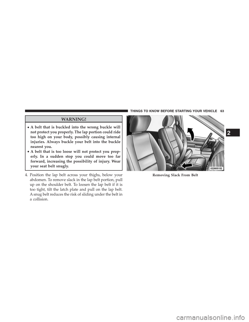 DODGE GRAND CARAVAN 2013 5.G Owners Manual WARNING!
•A belt that is buckled into the wrong buckle will
not protect you properly. The lap portion could ride
too high on your body, possibly causing internal
injuries. Always buckle your belt in