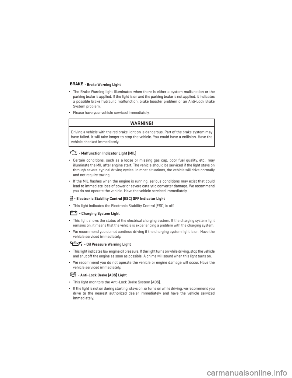 DODGE GRAND CARAVAN 2013 5.G User Guide BRAKE- Brake Warning Light
• The Brake Warning light illuminates when there is either a system malfunction or the parking brake is applied. If the light is on and the parking brake is not applied, i