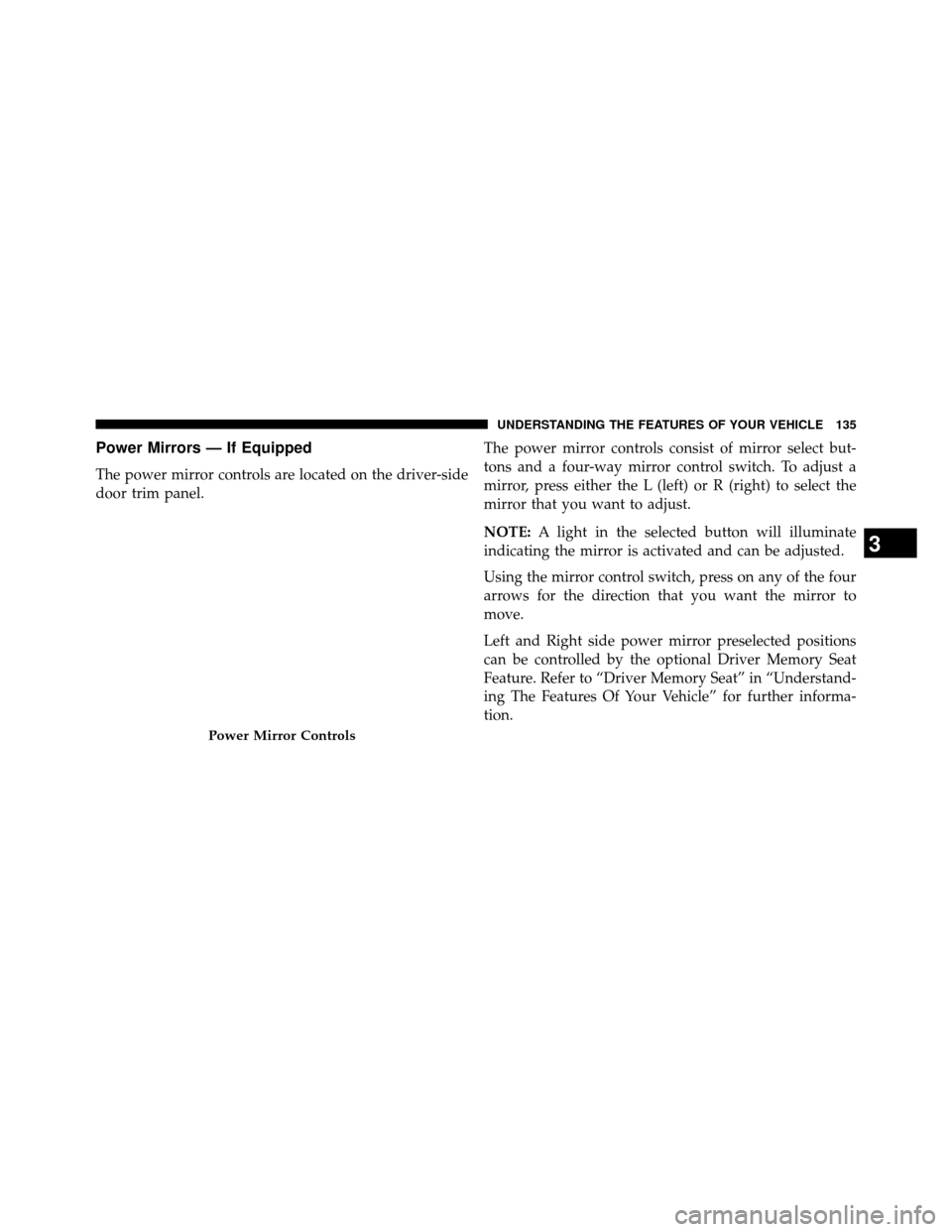 DODGE GRAND CARAVAN 2014 5.G Owners Manual Power Mirrors — If Equipped
The power mirror controls are located on the driver-side
door trim panel.The power mirror controls consist of mirror select but-
tons and a four-way mirror control switch