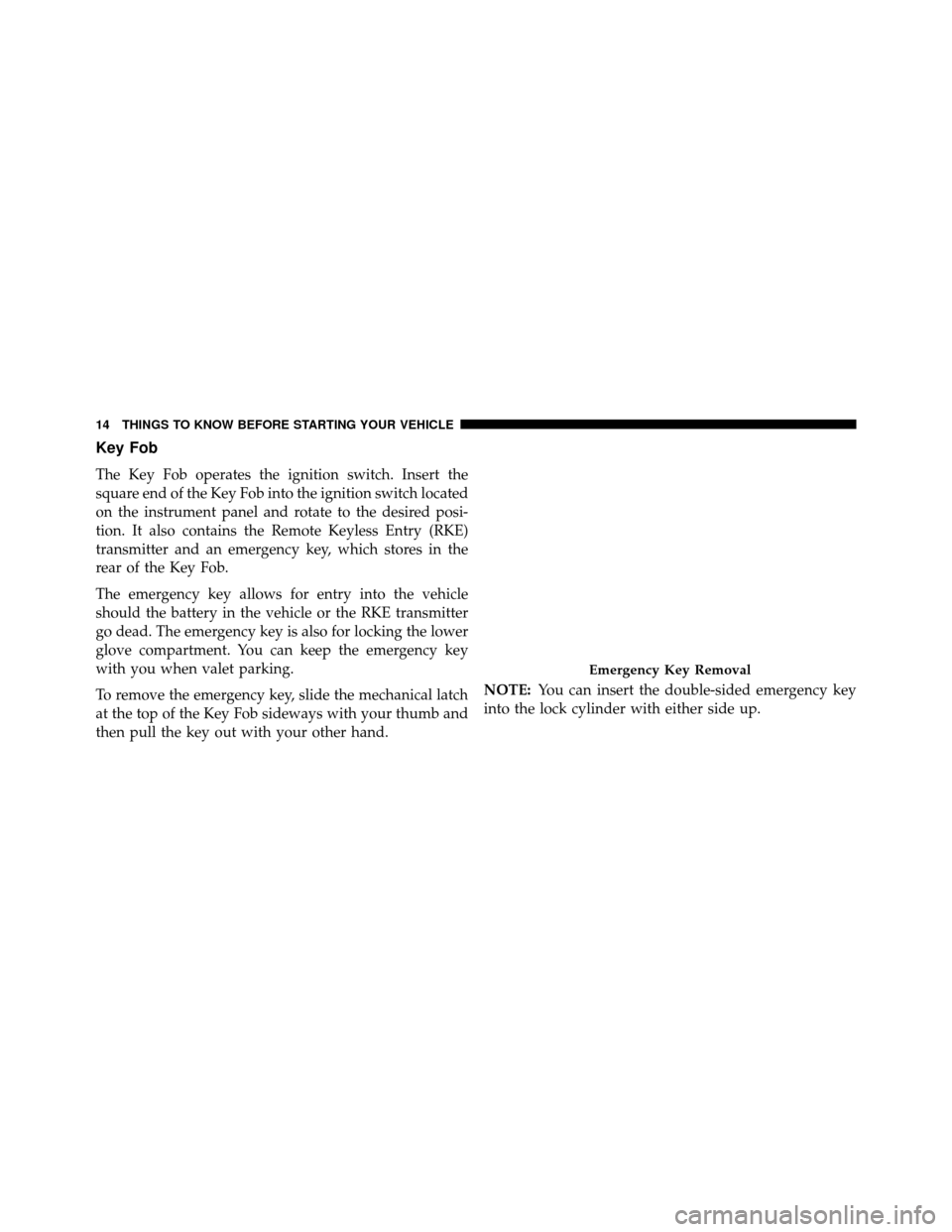 DODGE GRAND CARAVAN 2014 5.G User Guide Key Fob
The Key Fob operates the ignition switch. Insert the
square end of the Key Fob into the ignition switch located
on the instrument panel and rotate to the desired posi-
tion. It also contains t