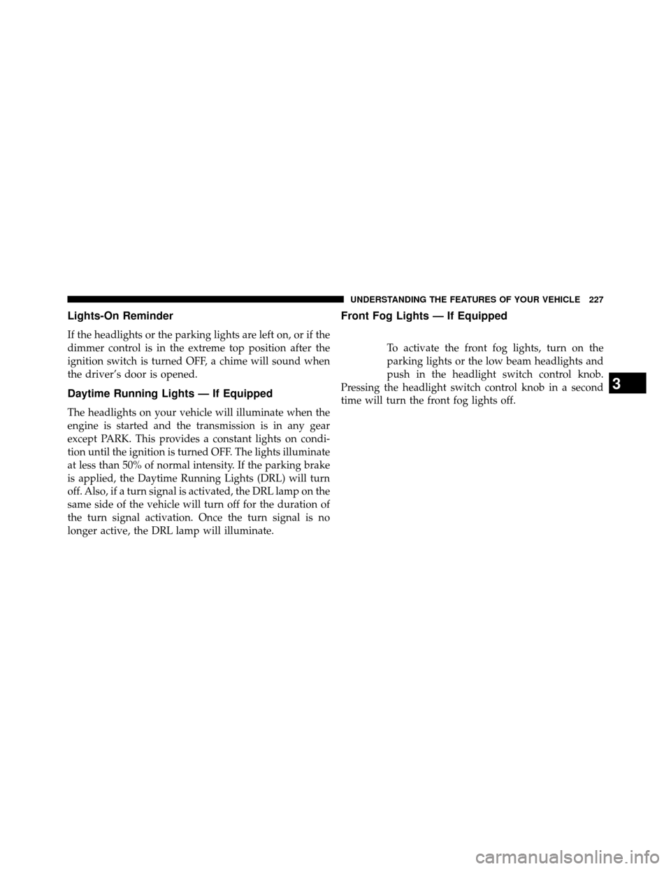 DODGE GRAND CARAVAN 2014 5.G Owners Manual Lights-On Reminder
If the headlights or the parking lights are left on, or if the
dimmer control is in the extreme top position after the
ignition switch is turned OFF, a chime will sound when
the dri