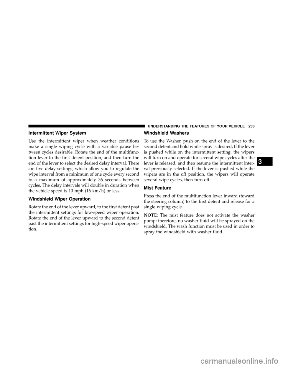 DODGE GRAND CARAVAN 2014 5.G Owners Manual Intermittent Wiper System
Use the intermittent wiper when weather conditions
make a single wiping cycle with a variable pause be-
tween cycles desirable. Rotate the end of the multifunc-
tion lever to