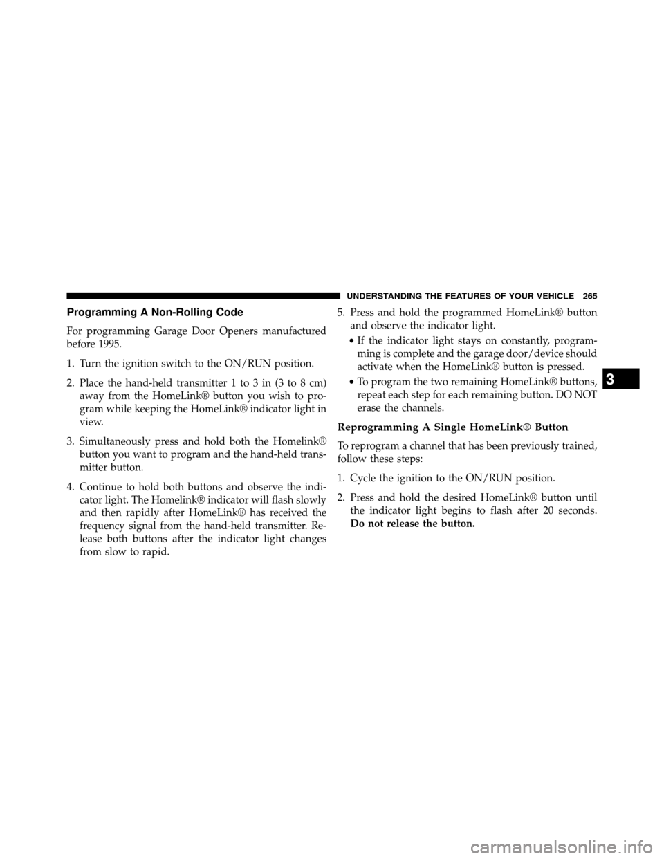 DODGE GRAND CARAVAN 2014 5.G Owners Manual Programming A Non-Rolling Code
For programming Garage Door Openers manufactured
before 1995.
1. Turn the ignition switch to the ON/RUN position.
2. Place the hand-held transmitter 1 to 3 in (3 to 8 cm DODGE GRAND CARAVAN 2014 5.G Owners Manual Programming A Non-Rolling Code
For programming Garage Door Openers manufactured
before 1995.
1. Turn the ignition switch to the ON/RUN position.
2. Place the hand-held transmitter 1 to 3 in (3 to 8 cm