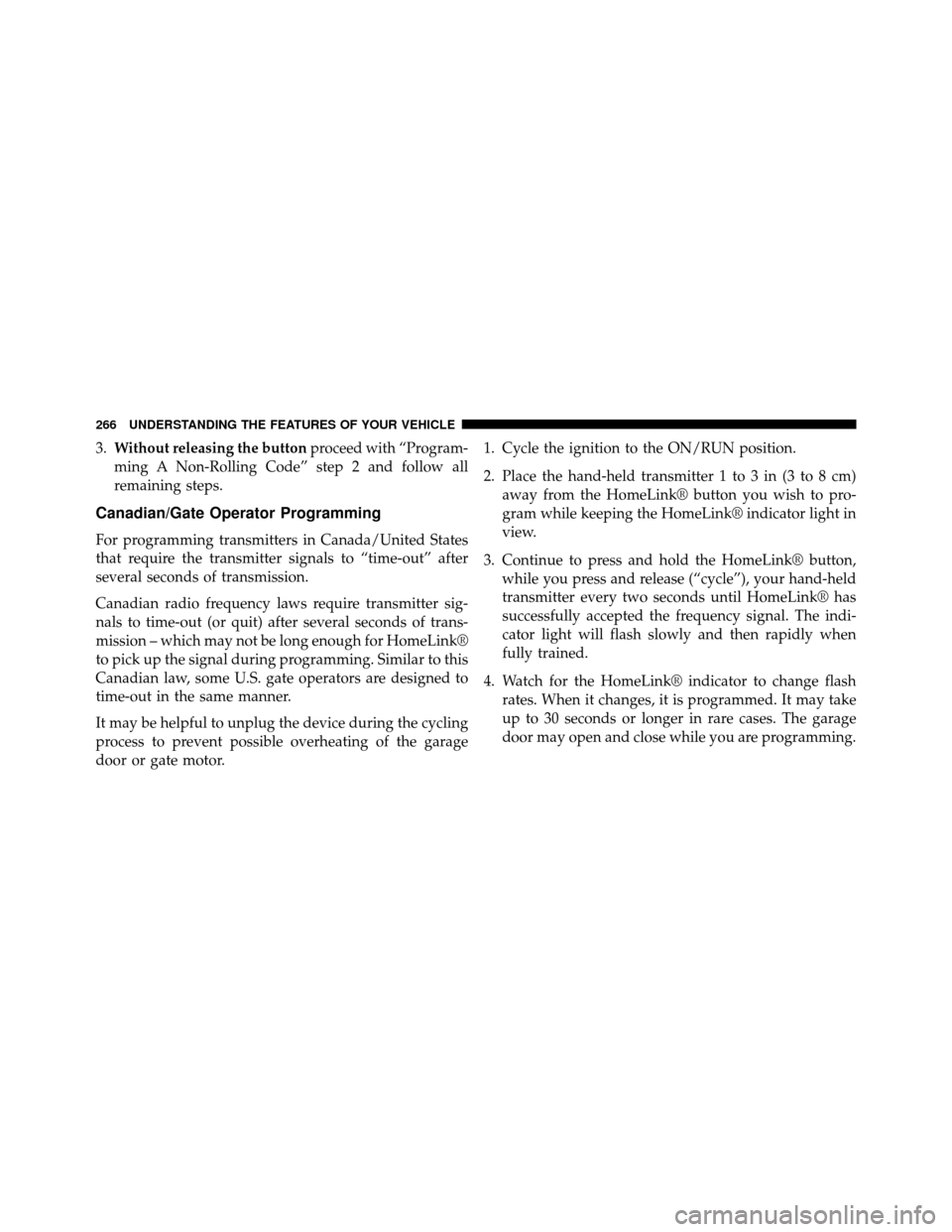 DODGE GRAND CARAVAN 2014 5.G Owners Manual 3.Without releasing the button proceed with “Program-
ming A Non-Rolling Code” step 2 and follow all
remaining steps.
Canadian/Gate Operator Programming
For programming transmitters in Canada/Unit