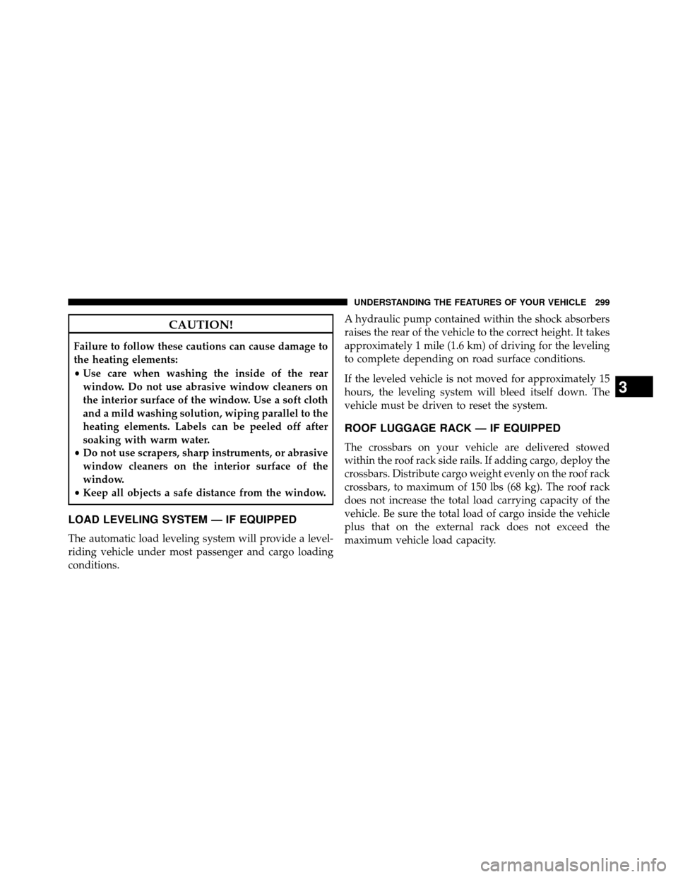 DODGE GRAND CARAVAN 2014 5.G Owners Manual CAUTION!
Failure to follow these cautions can cause damage to
the heating elements:
•Use care when washing the inside of the rear
window. Do not use abrasive window cleaners on
the interior surface 