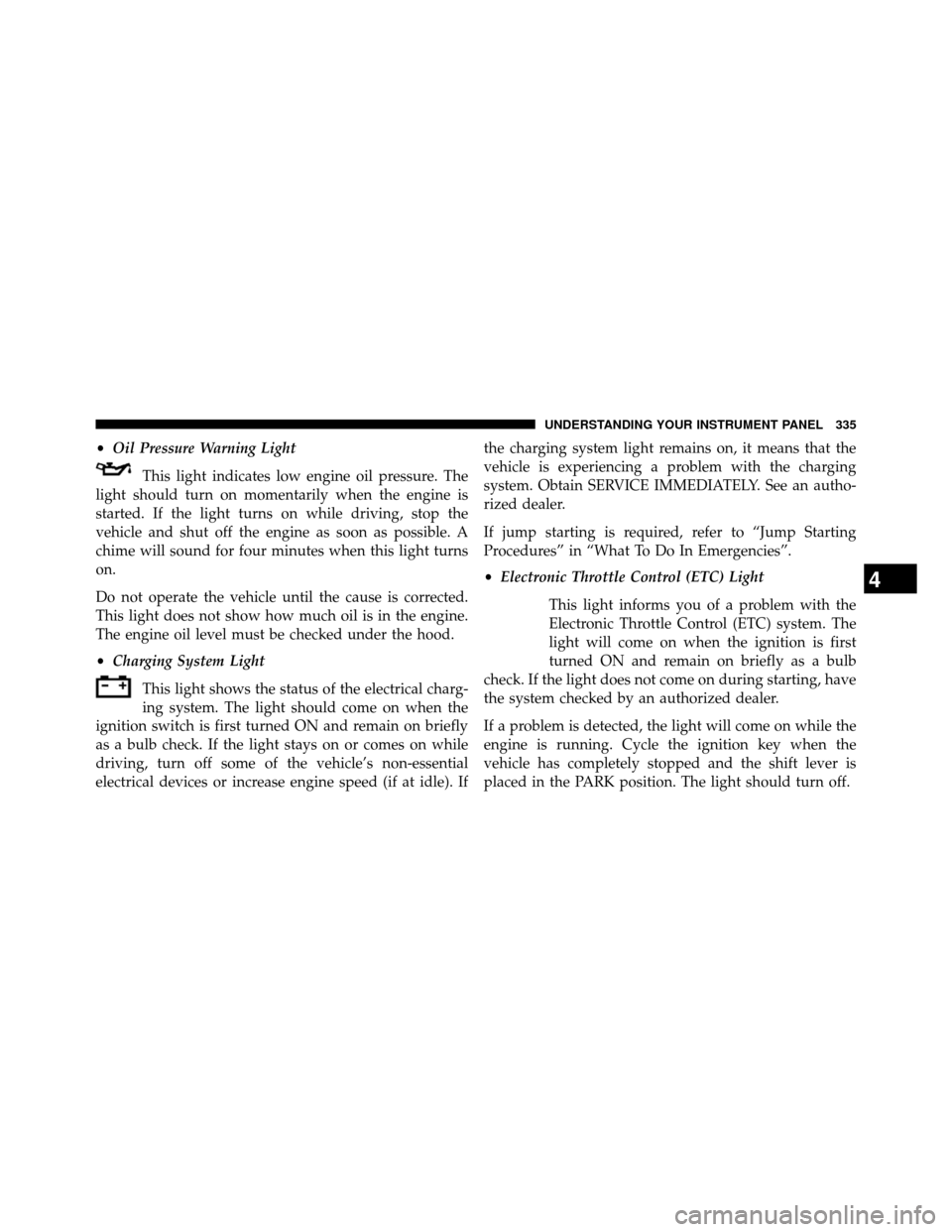 DODGE GRAND CARAVAN 2014 5.G Owners Manual •Oil Pressure Warning Light
This light indicates low engine oil pressure. The
light should turn on momentarily when the engine is
started. If the light turns on while driving, stop the
vehicle and s