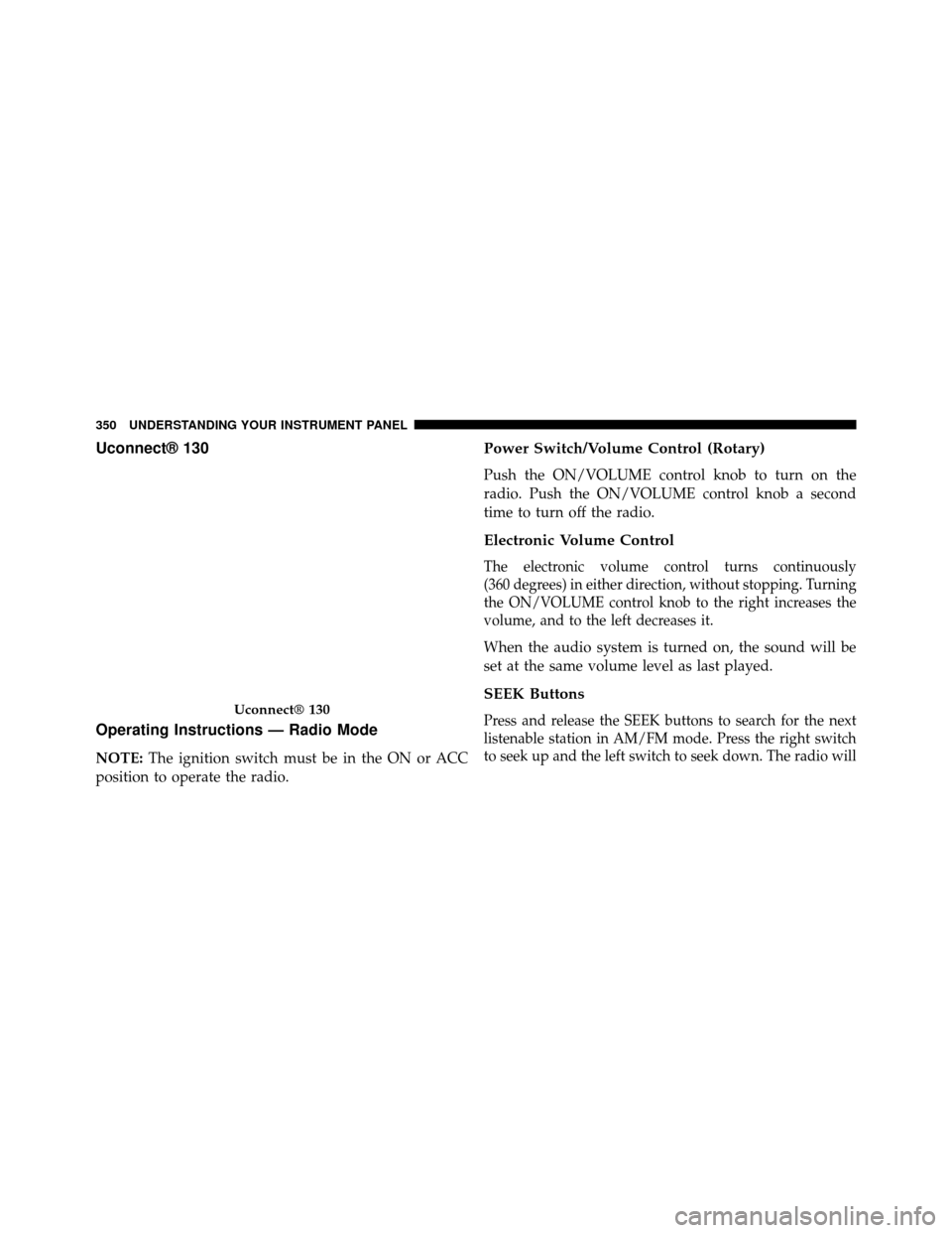 DODGE GRAND CARAVAN 2014 5.G Owners Manual Uconnect® 130
Operating Instructions — Radio Mode
NOTE:The ignition switch must be in the ON or ACC
position to operate the radio.
Power Switch/Volume Control (Rotary)
Push the ON/VOLUME control kn