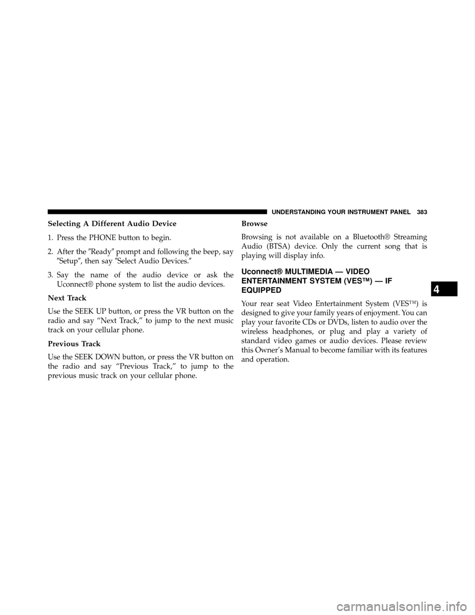 DODGE GRAND CARAVAN 2014 5.G Owners Manual Selecting A Different Audio Device
1. Press the PHONE button to begin.
2. After theReadyprompt and following the beep, say
Setup, then say Select Audio Devices.
3. Say the name of the audio devi