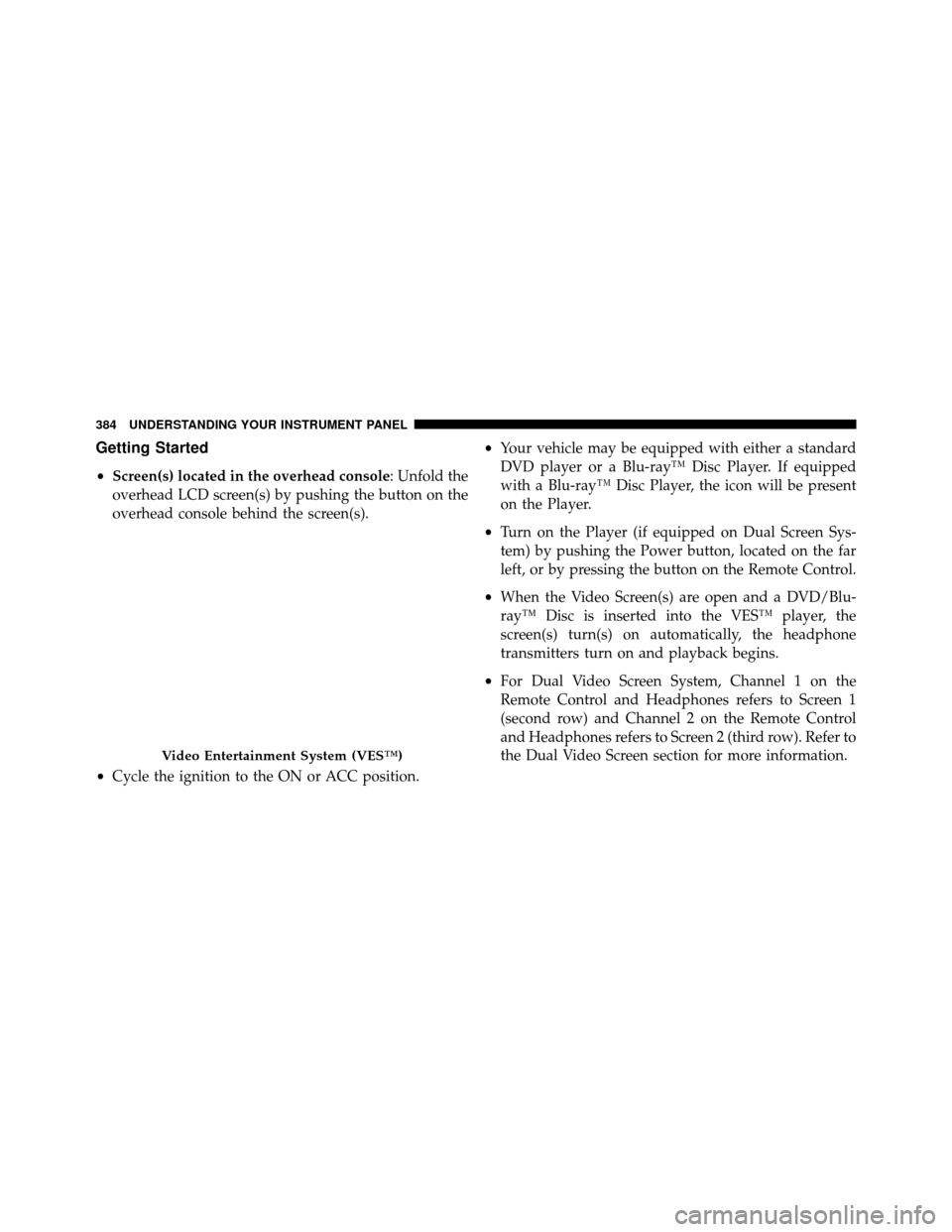 DODGE GRAND CARAVAN 2014 5.G Owners Manual Getting Started
•Screen(s) located in the overhead console : Unfold the
overhead LCD screen(s) by pushing the button on the
overhead console behind the screen(s).
• Cycle the ignition to the ON or