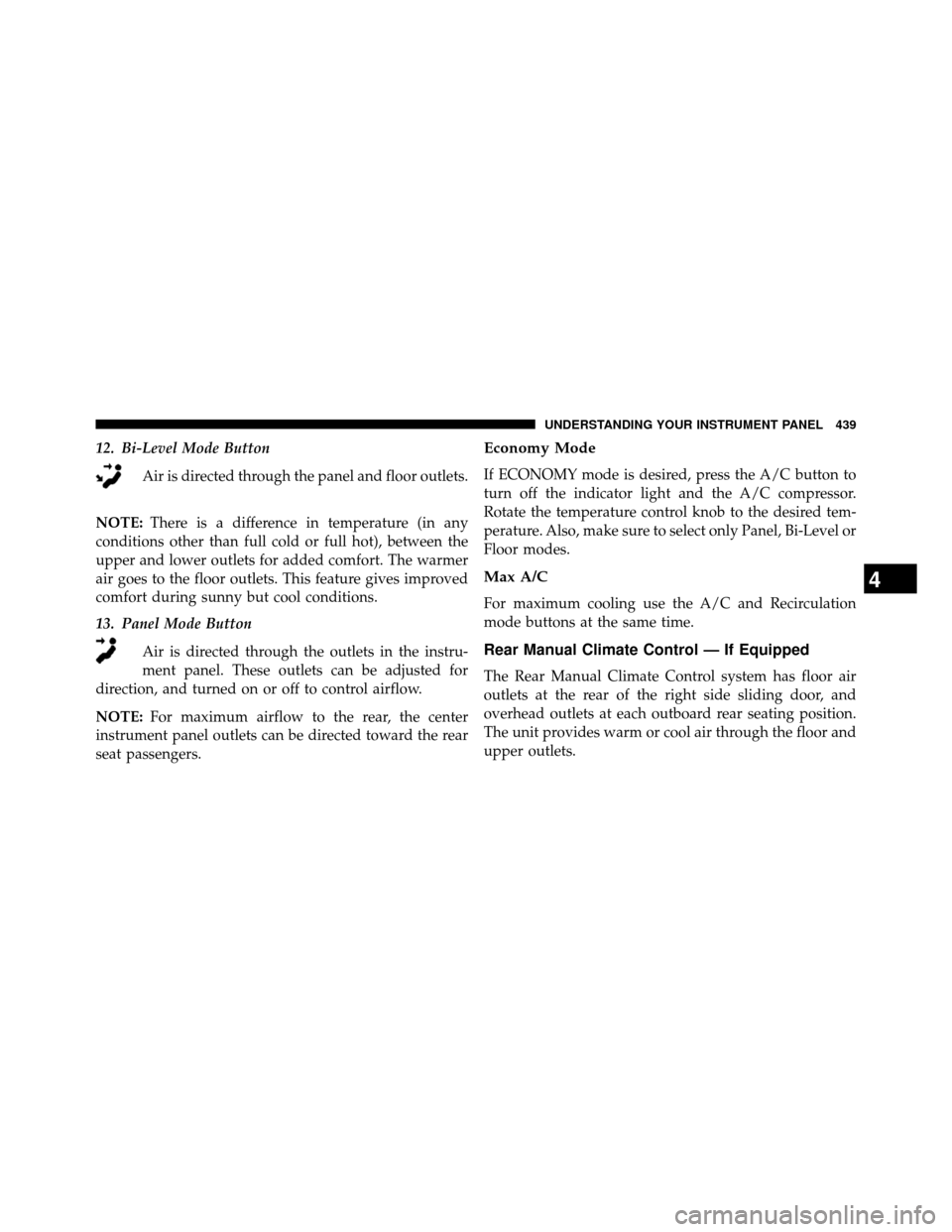 DODGE GRAND CARAVAN 2014 5.G Owners Manual 12. Bi-Level Mode ButtonAir is directed through the panel and floor outlets.
NOTE: There is a difference in temperature (in any
conditions other than full cold or full hot), between the
upper and lowe