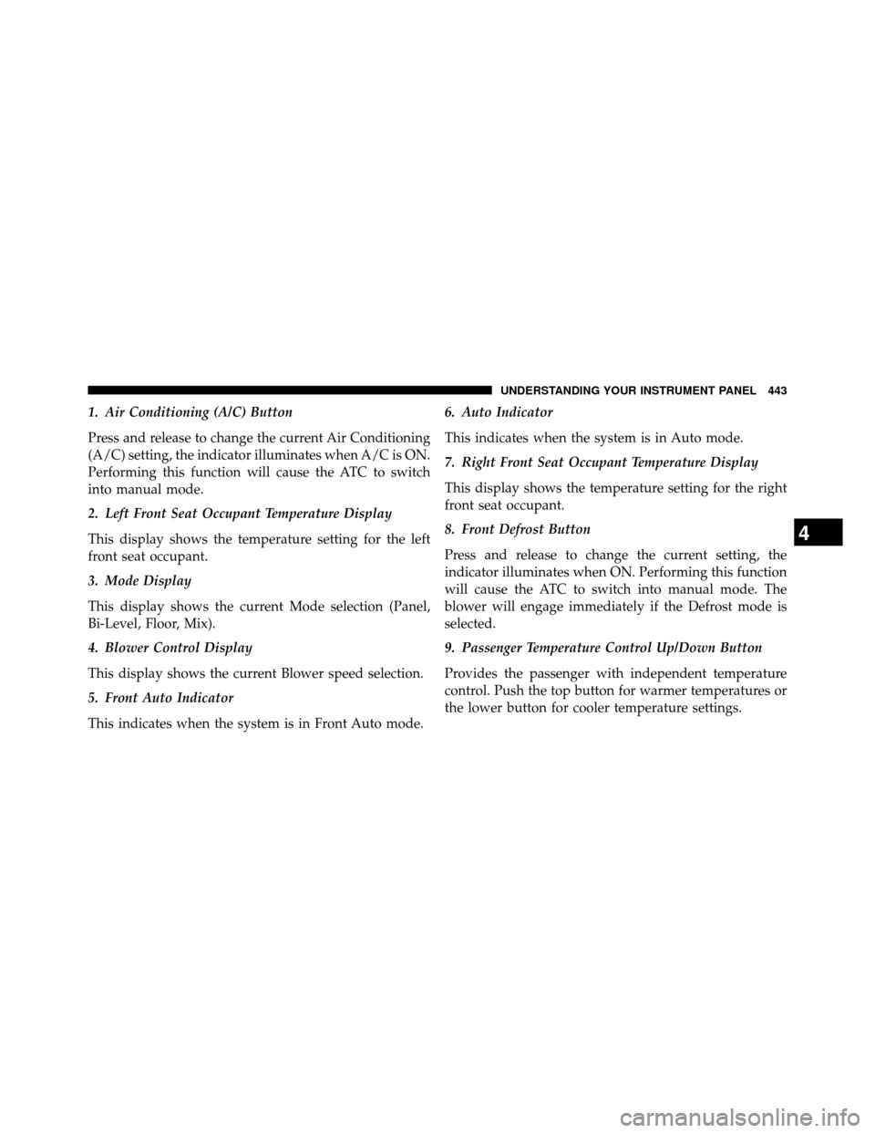 DODGE GRAND CARAVAN 2014 5.G Owners Manual 1. Air Conditioning (A/C) Button
Press and release to change the current Air Conditioning
(A/C) setting, the indicator illuminates when A/C is ON.
Performing this function will cause the ATC to switch