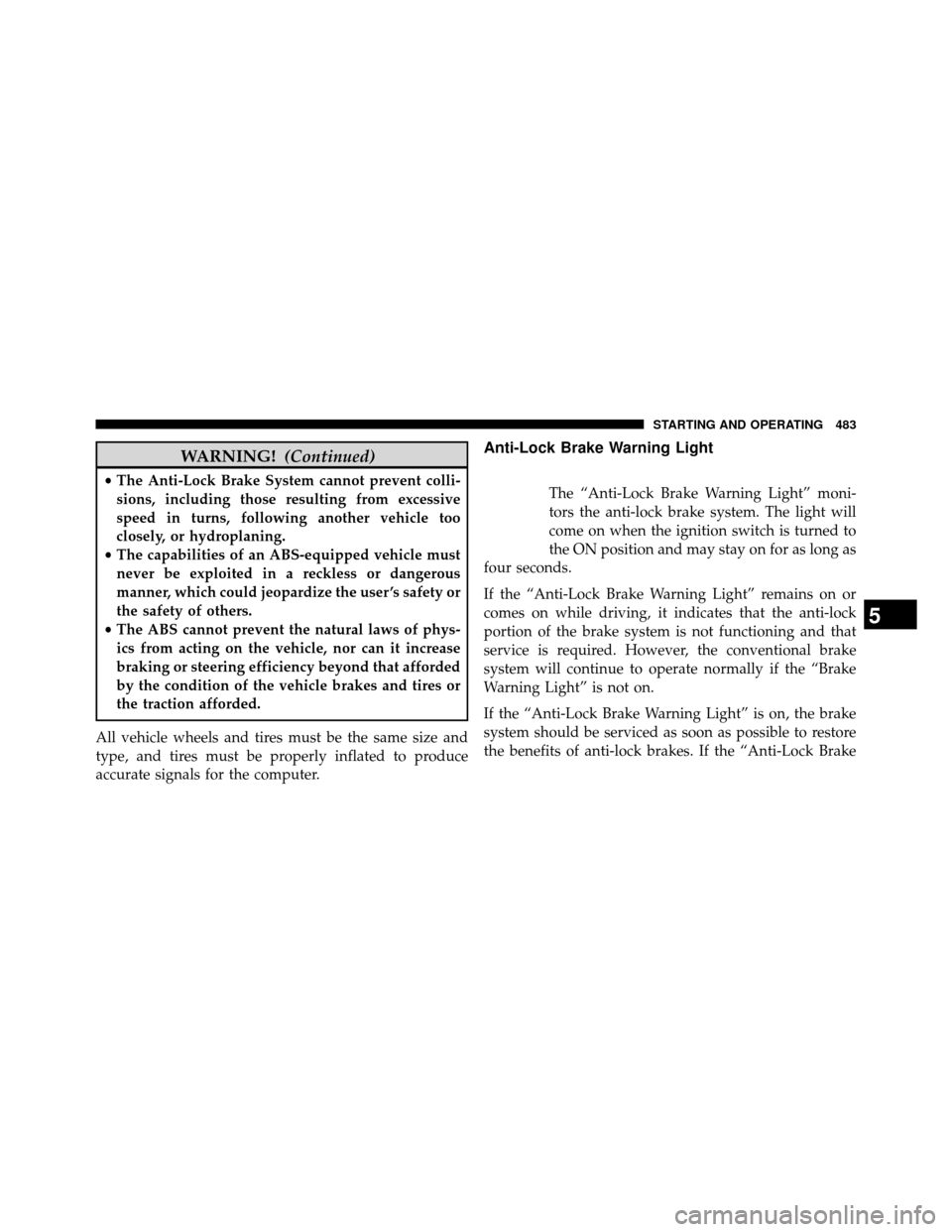 DODGE GRAND CARAVAN 2014 5.G Owners Manual WARNING!(Continued)
•The Anti-Lock Brake System cannot prevent colli-
sions, including those resulting from excessive
speed in turns, following another vehicle too
closely, or hydroplaning.
• The 