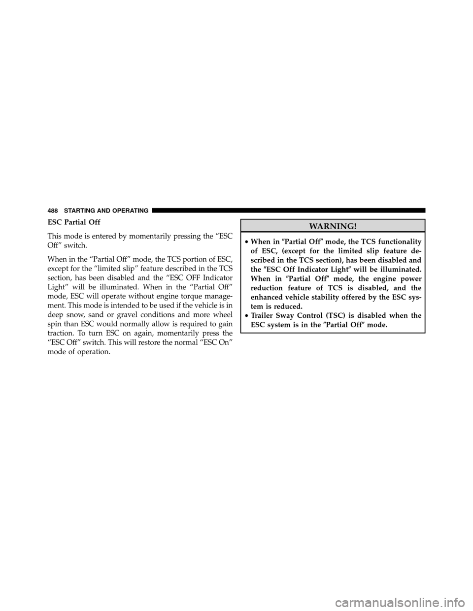 DODGE GRAND CARAVAN 2014 5.G Owners Manual ESC Partial Off
This mode is entered by momentarily pressing the “ESC
Off” switch.
When in the “Partial Off” mode, the TCS portion of ESC,
except for the “limited slip” feature described i