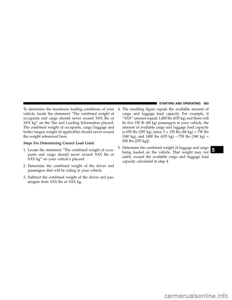 DODGE GRAND CARAVAN 2014 5.G Owners Manual To determine the maximum loading conditions of your
vehicle, locate the statement “The combined weight of
occupants and cargo should never exceed XXX lbs or
XXX kg” on the Tire and Loading Informa