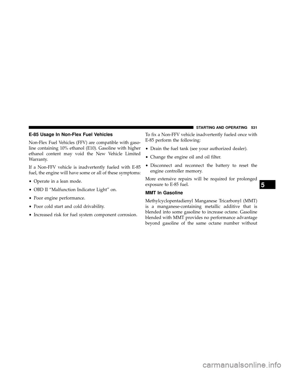 DODGE GRAND CARAVAN 2014 5.G Owners Manual E-85 Usage In Non-Flex Fuel Vehicles
Non-Flex Fuel Vehicles (FFV) are compatible with gaso-
line containing 10% ethanol (E10). Gasoline with higher
ethanol content may void the New Vehicle Limited
War