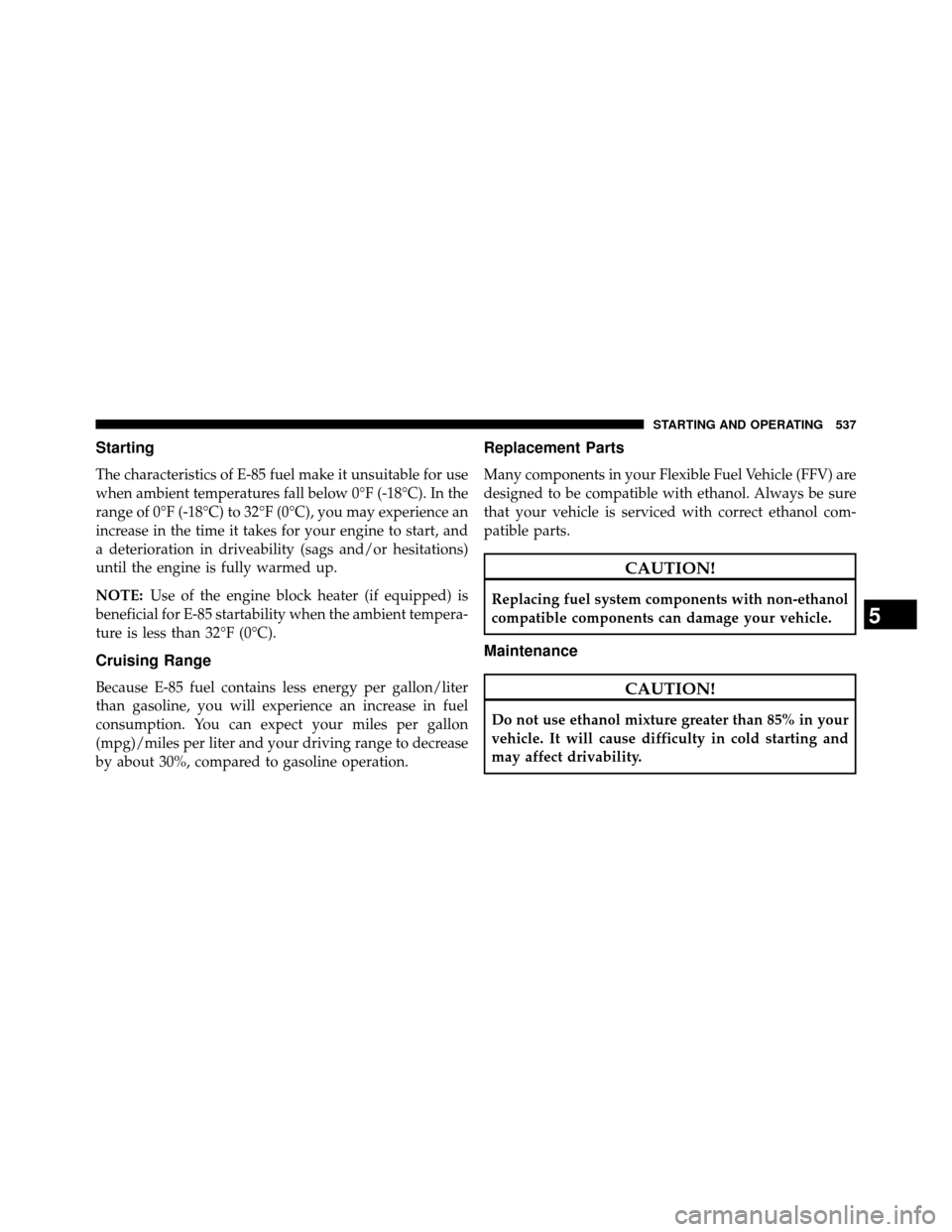 DODGE GRAND CARAVAN 2014 5.G Owners Manual Starting
The characteristics of E-85 fuel make it unsuitable for use
when ambient temperatures fall below 0°F (-18°C). In the
range of 0°F (-18°C) to 32°F (0°C), you may experience an
increase i DODGE GRAND CARAVAN 2014 5.G Owners Manual Starting
The characteristics of E-85 fuel make it unsuitable for use
when ambient temperatures fall below 0°F (-18°C). In the
range of 0°F (-18°C) to 32°F (0°C), you may experience an
increase i