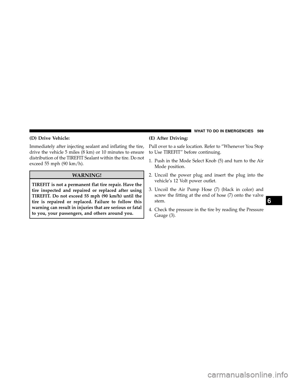 DODGE GRAND CARAVAN 2014 5.G Owners Manual (D) Drive Vehicle:
Immediately after injecting sealant and inflating the tire,
drive the vehicle 5 miles (8 km) or 10 minutes to ensure
distribution of the TIREFIT Sealant within the tire. Do not
exce