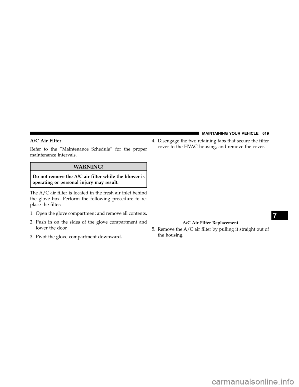DODGE GRAND CARAVAN 2014 5.G Owners Manual A/C Air Filter
Refer to the “Maintenance Schedule” for the proper
maintenance intervals.
WARNING!
Do not remove the A/C air filter while the blower is
operating or personal injury may result.
The 