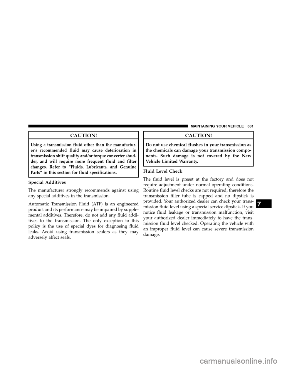 DODGE GRAND CARAVAN 2014 5.G Owners Manual CAUTION!
Using a transmission fluid other than the manufactur-
er’s recommended fluid may cause deterioration in
transmission shift quality and/or torque converter shud-
der, and will require more f