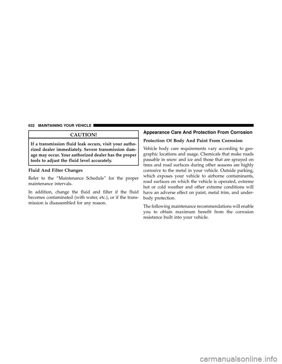 DODGE GRAND CARAVAN 2014 5.G User Guide CAUTION!
If a transmission fluid leak occurs, visit your autho-
rized dealer immediately. Severe transmission dam-
age may occur. Your authorized dealer has the proper
tools to adjust the fluid level 