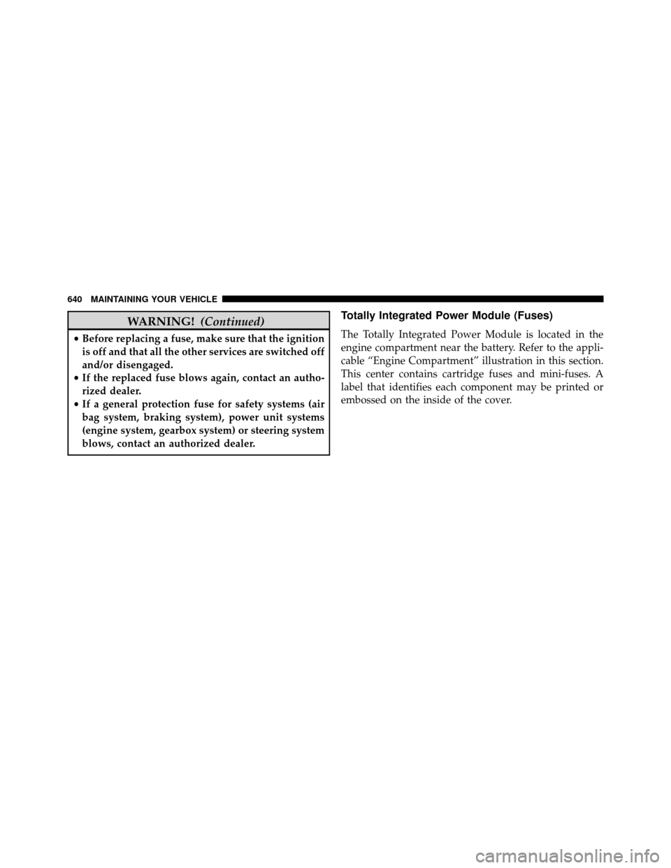 DODGE GRAND CARAVAN 2014 5.G Owners Manual WARNING!(Continued)
•Before replacing a fuse, make sure that the ignition
is off and that all the other services are switched off
and/or disengaged.
• If the replaced fuse blows again, contact an 