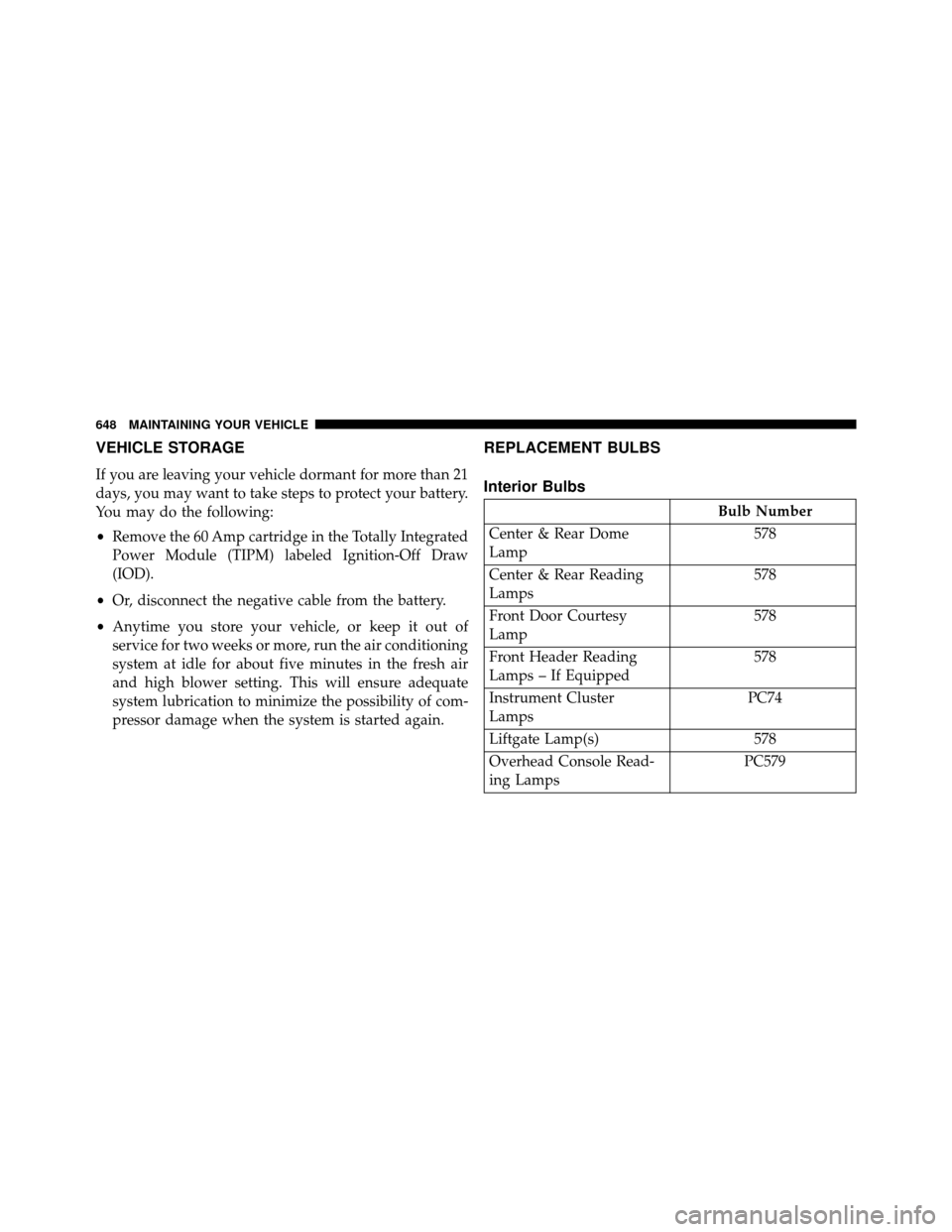 DODGE GRAND CARAVAN 2014 5.G Owners Manual VEHICLE STORAGE
If you are leaving your vehicle dormant for more than 21
days, you may want to take steps to protect your battery.
You may do the following:
•Remove the 60 Amp cartridge in the Total