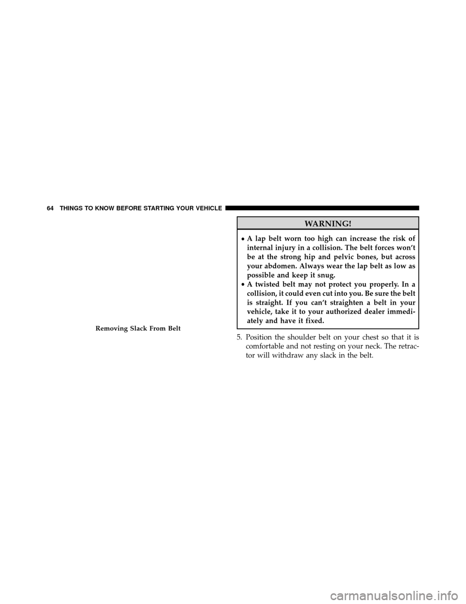 DODGE GRAND CARAVAN 2014 5.G Repair Manual WARNING!
•A lap belt worn too high can increase the risk of
internal injury in a collision. The belt forces won’t
be at the strong hip and pelvic bones, but across
your abdomen. Always wear the la