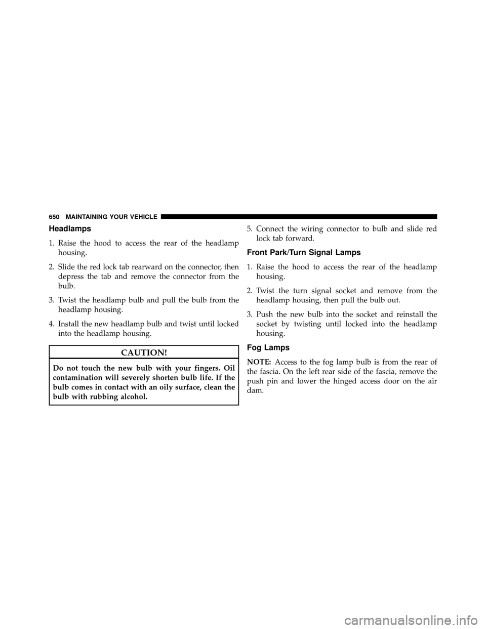 DODGE GRAND CARAVAN 2014 5.G Owners Manual Headlamps
1. Raise the hood to access the rear of the headlamphousing.
2. Slide the red lock tab rearward on the connector, then depress the tab and remove the connector from the
bulb.
3. Twist the he