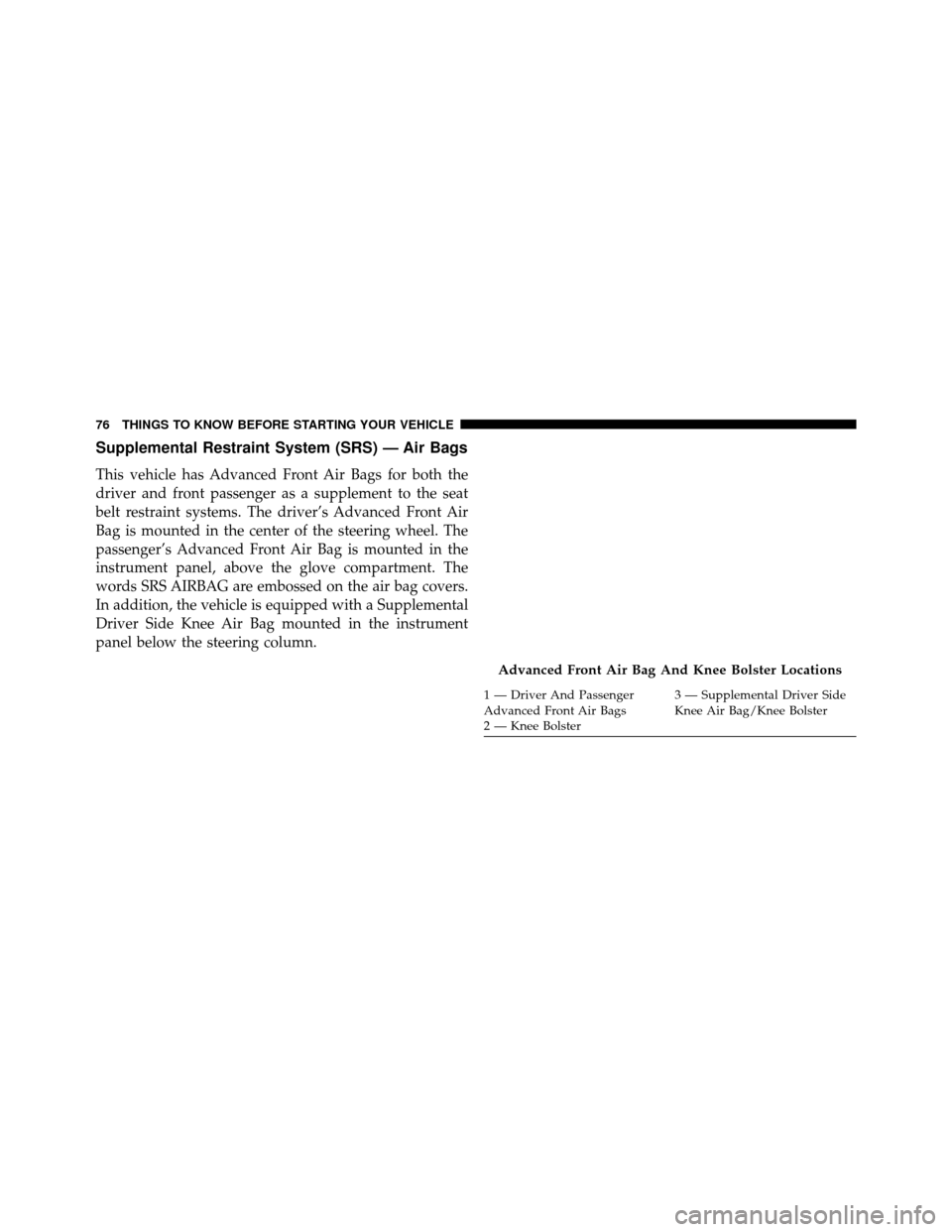 DODGE GRAND CARAVAN 2014 5.G Manual PDF Supplemental Restraint System (SRS) — Air Bags
This vehicle has Advanced Front Air Bags for both the
driver and front passenger as a supplement to the seat
belt restraint systems. The driver’s Adv