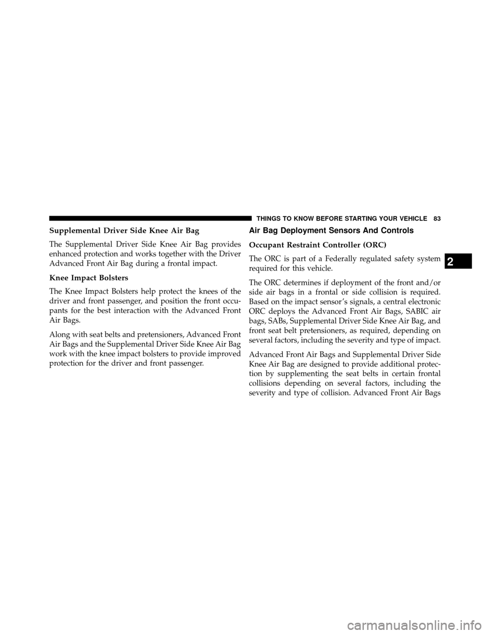 DODGE GRAND CARAVAN 2014 5.G Owners Manual Supplemental Driver Side Knee Air Bag
The Supplemental Driver Side Knee Air Bag provides
enhanced protection and works together with the Driver
Advanced Front Air Bag during a frontal impact.
Knee Imp