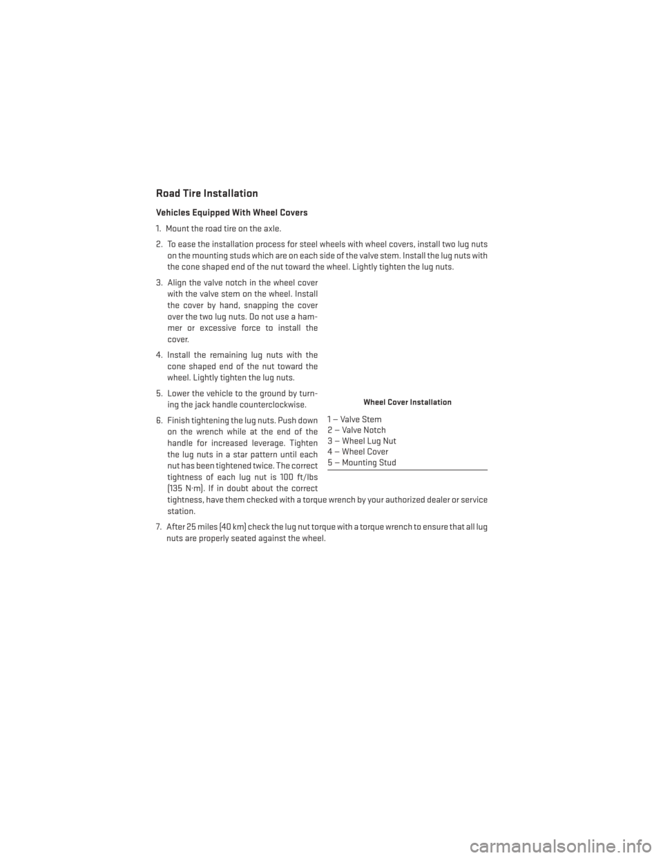 DODGE GRAND CARAVAN 2014 5.G User Guide Road Tire Installation
Vehicles Equipped With Wheel Covers
1. Mount the road tire on the axle.
2. To ease the installation process for steel wheels with wheel covers, install two lug nutson the mounti