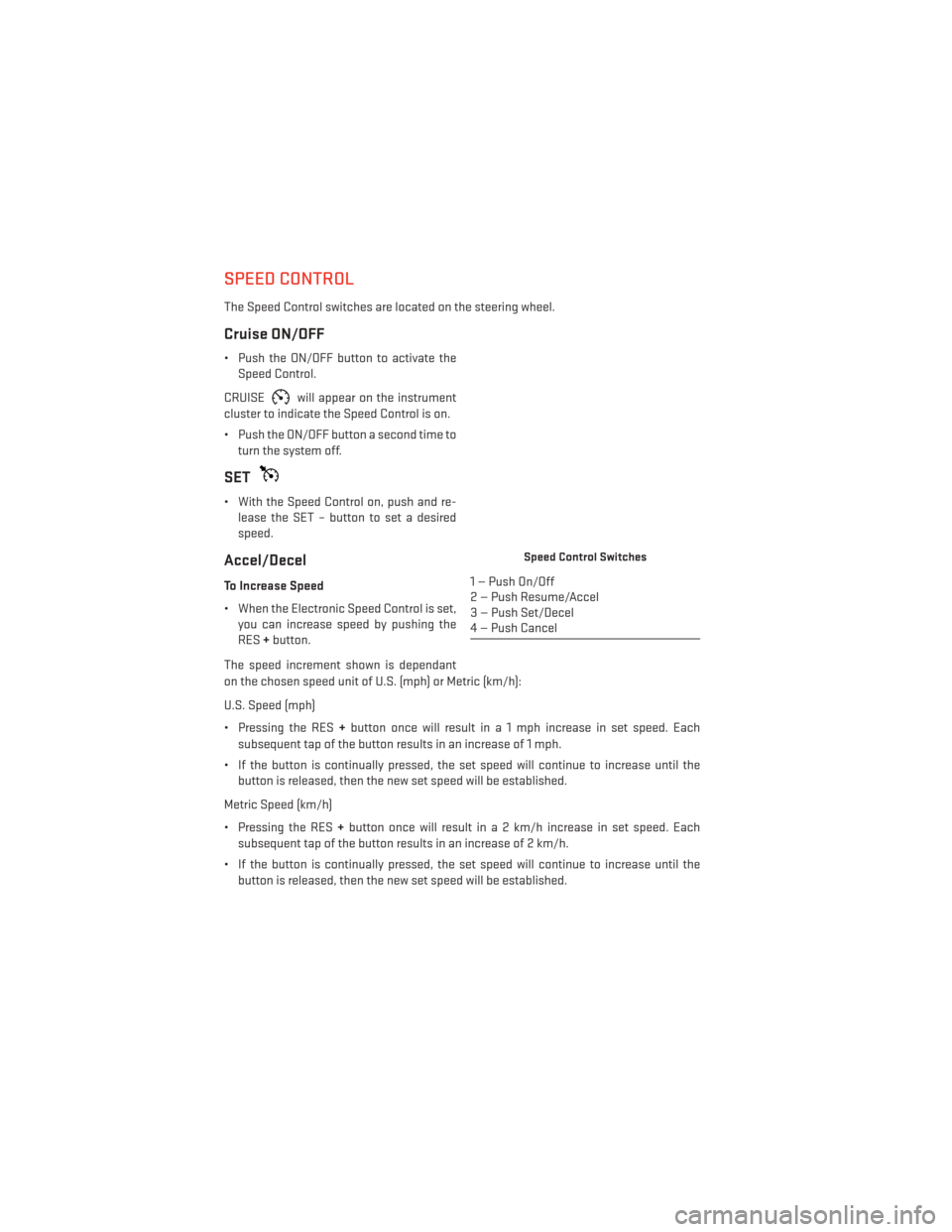 DODGE GRAND CARAVAN 2014 5.G User Guide SPEED CONTROL
The Speed Control switches are located on the steering wheel.
Cruise ON/OFF
• Push the ON/OFF button to activate theSpeed Control.
CRUISE
will appear on the instrument
cluster to indic