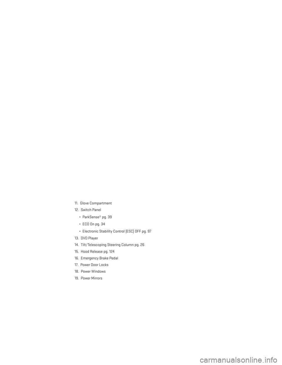 DODGE GRAND CARAVAN 2014 5.G User Guide 11. Glove Compartment
12. Switch Panel• ParkSense® pg. 39
• ECO On pg. 34
• Electronic Stability Control (ESC) OFF pg. 97
13. DVD Player
14. Tilt/Telescoping Steering Column pg. 26
15. Hood Rel