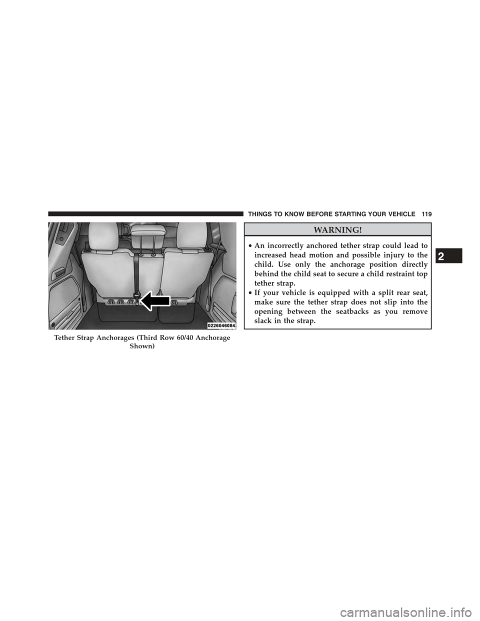 DODGE GRAND CARAVAN 2015 5.G Owners Manual WARNING!
•An incorrectly anchored tether strap could lead to
increased head motion and possible injury to the
child. Use only the anchorage position directly
behind the child seat to secure a child 