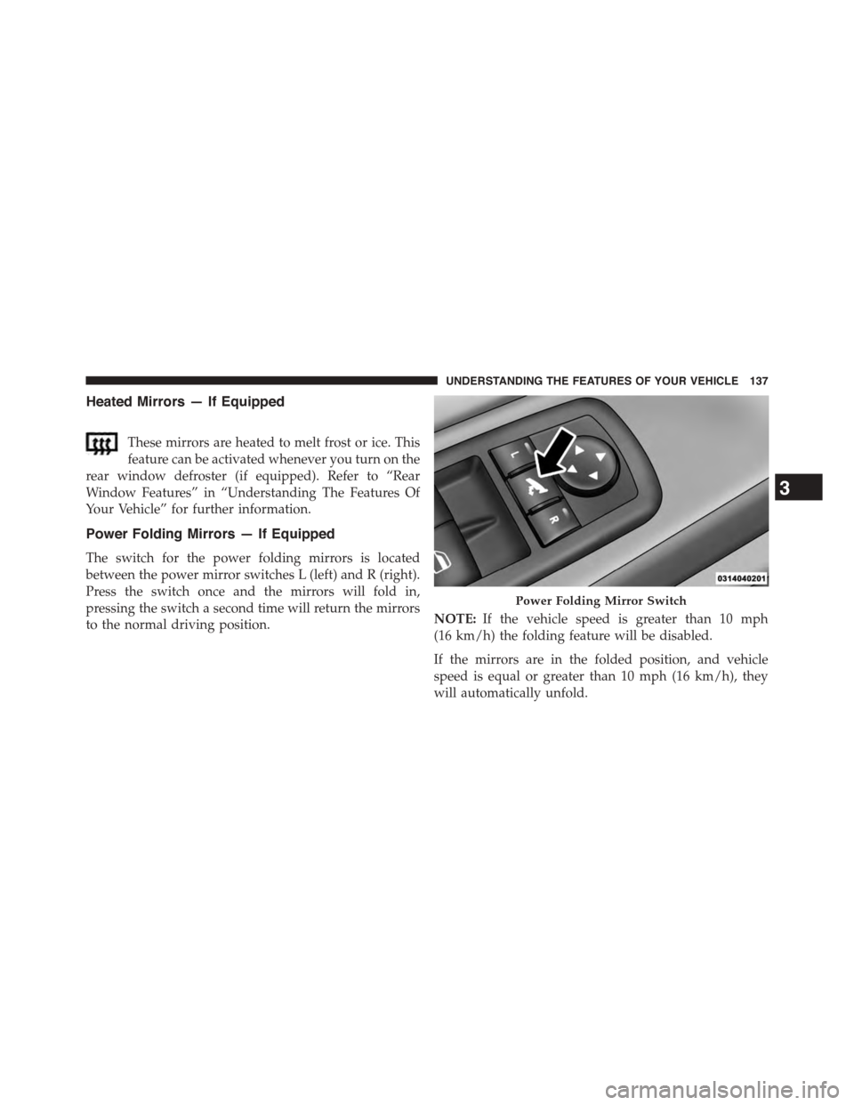DODGE GRAND CARAVAN 2015 5.G Owners Manual Heated Mirrors — If Equipped
These mirrors are heated to melt frost or ice. This
feature can be activated whenever you turn on the
rear window defroster (if equipped). Refer to “Rear
Window Featur