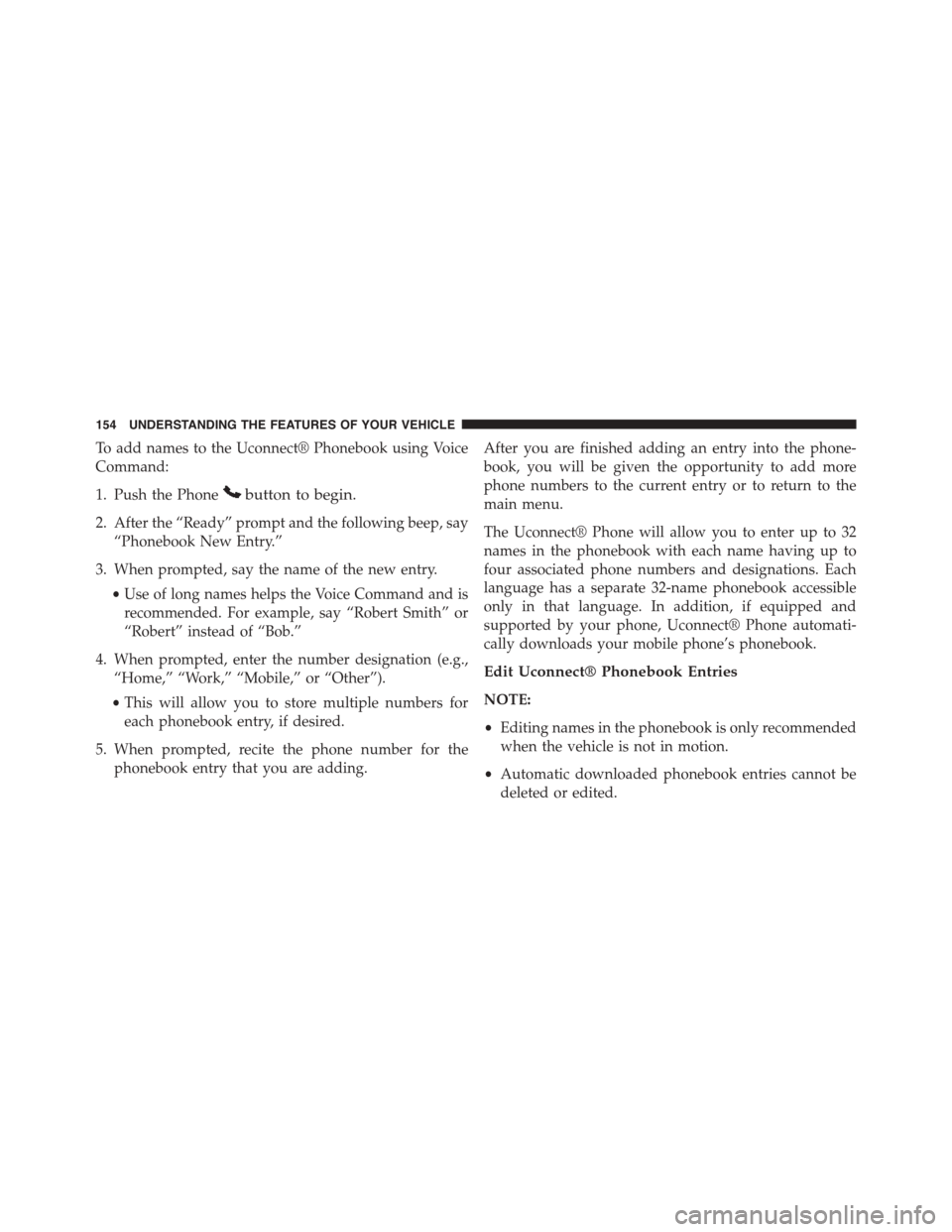 DODGE GRAND CARAVAN 2015 5.G Owners Manual To add names to the Uconnect® Phonebook using Voice
Command:
1. Push the Phonebutton to begin.
2. After the “Ready” prompt and the following beep, say
“Phonebook New Entry.”
3. When prompted,