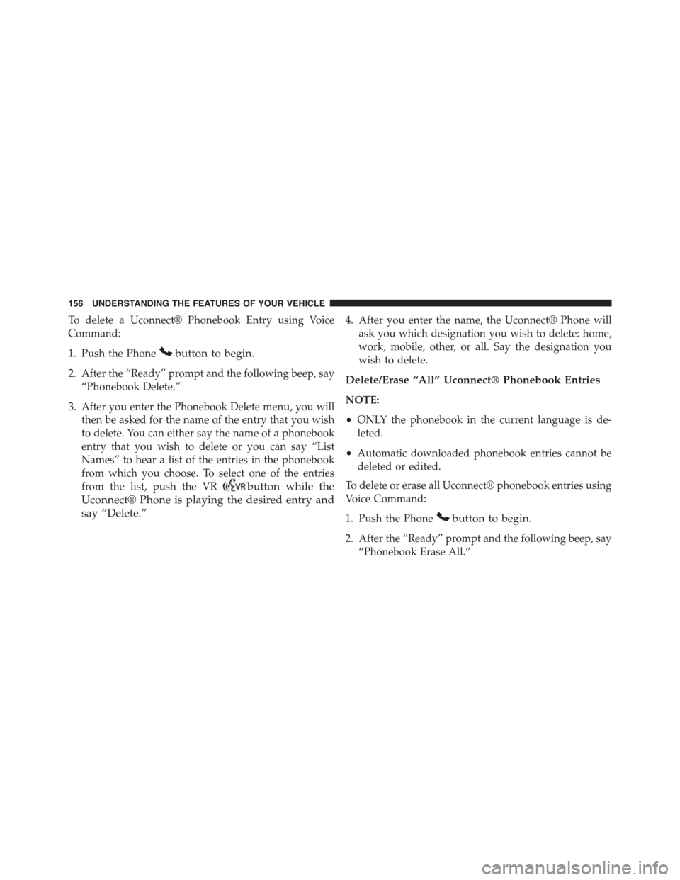 DODGE GRAND CARAVAN 2015 5.G Owners Manual To delete a Uconnect® Phonebook Entry using Voice
Command:
1. Push the Phonebutton to begin.
2. After the “Ready” prompt and the following beep, say
“Phonebook Delete.”
3. After you enter the