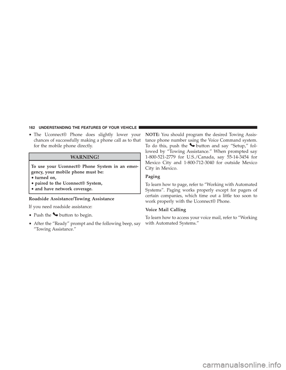 DODGE GRAND CARAVAN 2015 5.G Owners Manual •The Uconnect® Phone does slightly lower your
chances of successfully making a phone call as to that
for the mobile phone directly.
WARNING!
To use your Uconnect® Phone System in an emer-
gency, y