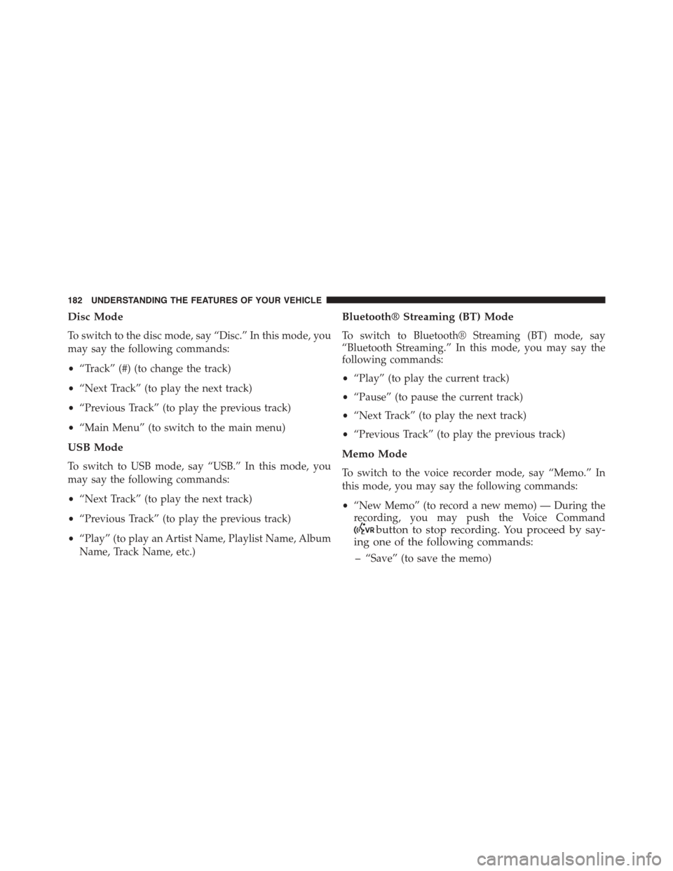 DODGE GRAND CARAVAN 2015 5.G Owners Manual Disc Mode
To switch to the disc mode, say “Disc.” In this mode, you
may say the following commands:
•“Track” (#) (to change the track)
•“Next Track” (to play the next track)
•“Prev DODGE GRAND CARAVAN 2015 5.G Owners Manual Disc Mode
To switch to the disc mode, say “Disc.” In this mode, you
may say the following commands:
•“Track” (#) (to change the track)
•“Next Track” (to play the next track)
•“Prev