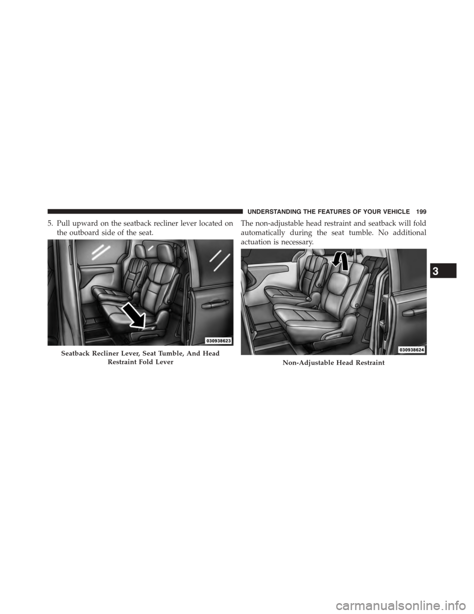DODGE GRAND CARAVAN 2015 5.G Owners Manual 5. Pull upward on the seatback recliner lever located on
the outboard side of the seat.
The non-adjustable head restraint and seatback will fold
automatically during the seat tumble. No additional
act