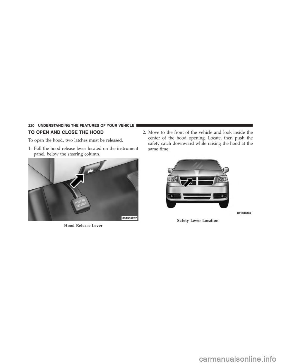 DODGE GRAND CARAVAN 2015 5.G Owners Manual TO OPEN AND CLOSE THE HOOD
To open the hood, two latches must be released.
1. Pull the hood release lever located on the instrument
panel, below the steering column.
2. Move to the front of the vehicl DODGE GRAND CARAVAN 2015 5.G Owners Manual TO OPEN AND CLOSE THE HOOD
To open the hood, two latches must be released.
1. Pull the hood release lever located on the instrument
panel, below the steering column.
2. Move to the front of the vehicl