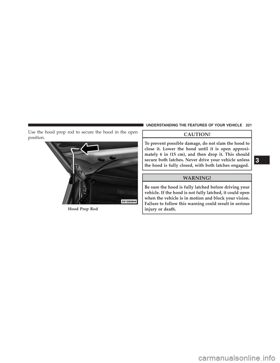 DODGE GRAND CARAVAN 2015 5.G Owners Manual Use the hood prop rod to secure the hood in the open
position.CAUTION!
To prevent possible damage, do not slam the hood to
close it. Lower the hood until it is open approxi-
mately 6 in (15 cm), and t DODGE GRAND CARAVAN 2015 5.G Owners Manual Use the hood prop rod to secure the hood in the open
position.CAUTION!
To prevent possible damage, do not slam the hood to
close it. Lower the hood until it is open approxi-
mately 6 in (15 cm), and t