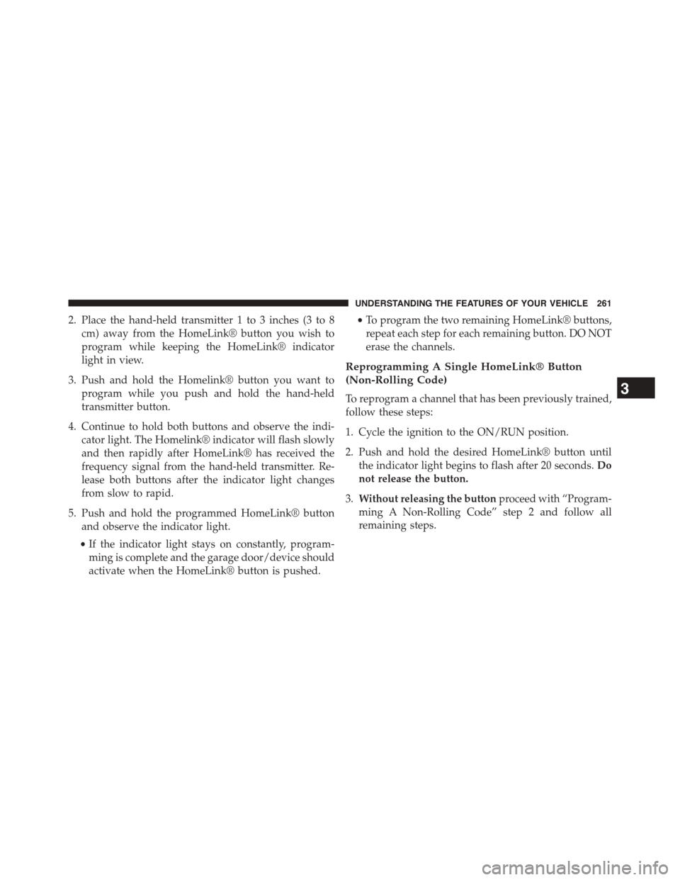 DODGE GRAND CARAVAN 2015 5.G Owners Manual 2. Place the hand-held transmitter 1 to 3 inches (3 to 8
cm) away from the HomeLink® button you wish to
program while keeping the HomeLink® indicator
light in view.
3. Push and hold the Homelink® b DODGE GRAND CARAVAN 2015 5.G Owners Manual 2. Place the hand-held transmitter 1 to 3 inches (3 to 8
cm) away from the HomeLink® button you wish to
program while keeping the HomeLink® indicator
light in view.
3. Push and hold the Homelink® b
