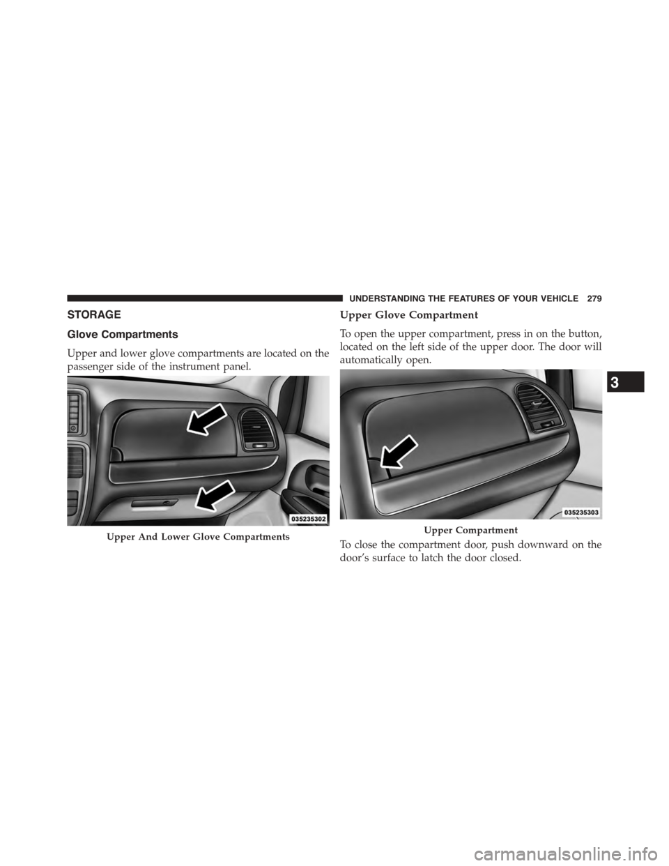 DODGE GRAND CARAVAN 2015 5.G Owners Manual STORAGE
Glove Compartments
Upper and lower glove compartments are located on the
passenger side of the instrument panel.
Upper Glove Compartment
To open the upper compartment, press in on the button,

