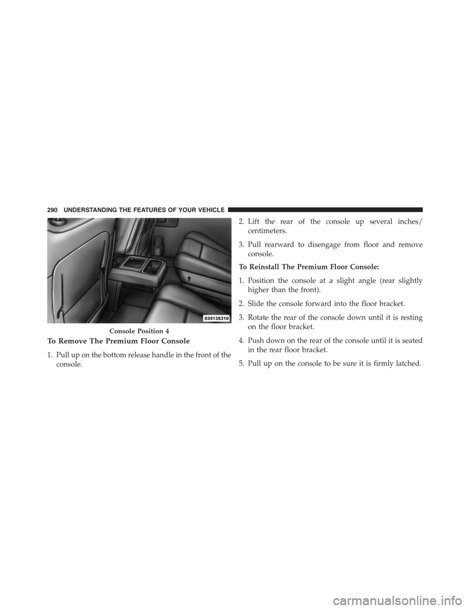 DODGE GRAND CARAVAN 2015 5.G Owners Manual To Remove The Premium Floor Console
1. Pull up on the bottom release handle in the front of the
console.
2. Lift the rear of the console up several inches/
centimeters.
3. Pull rearward to disengage f