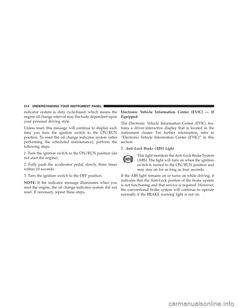 DODGE GRAND CARAVAN 2015 5.G Owners Manual indicator system is duty cycle-based, which means the
engine oil change interval may fluctuate dependent upon
your personal driving style.
Unless reset, this message will continue to display each
time