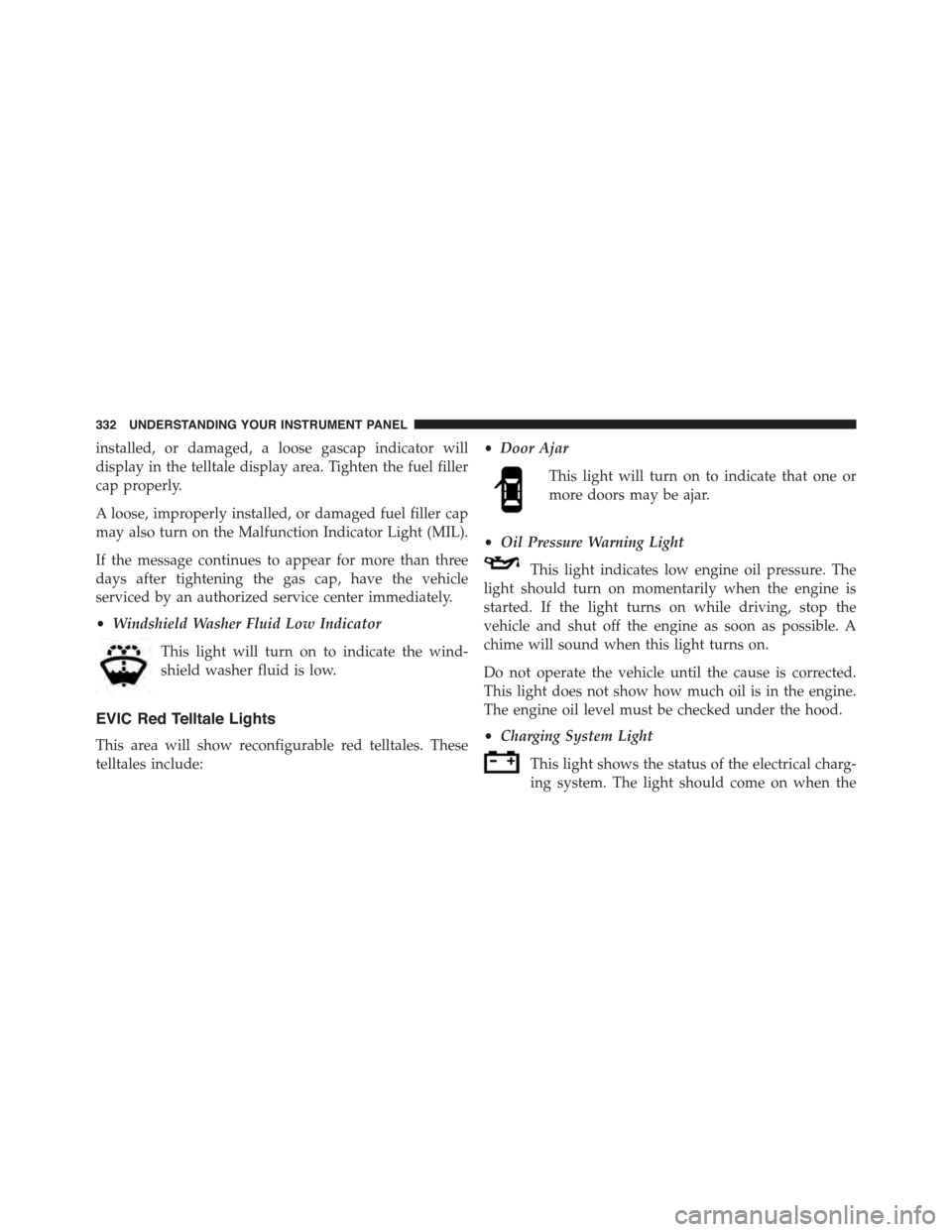 DODGE GRAND CARAVAN 2015 5.G Owners Manual installed, or damaged, a loose gascap indicator will
display in the telltale display area. Tighten the fuel filler
cap properly.
A loose, improperly installed, or damaged fuel filler cap
may also turn