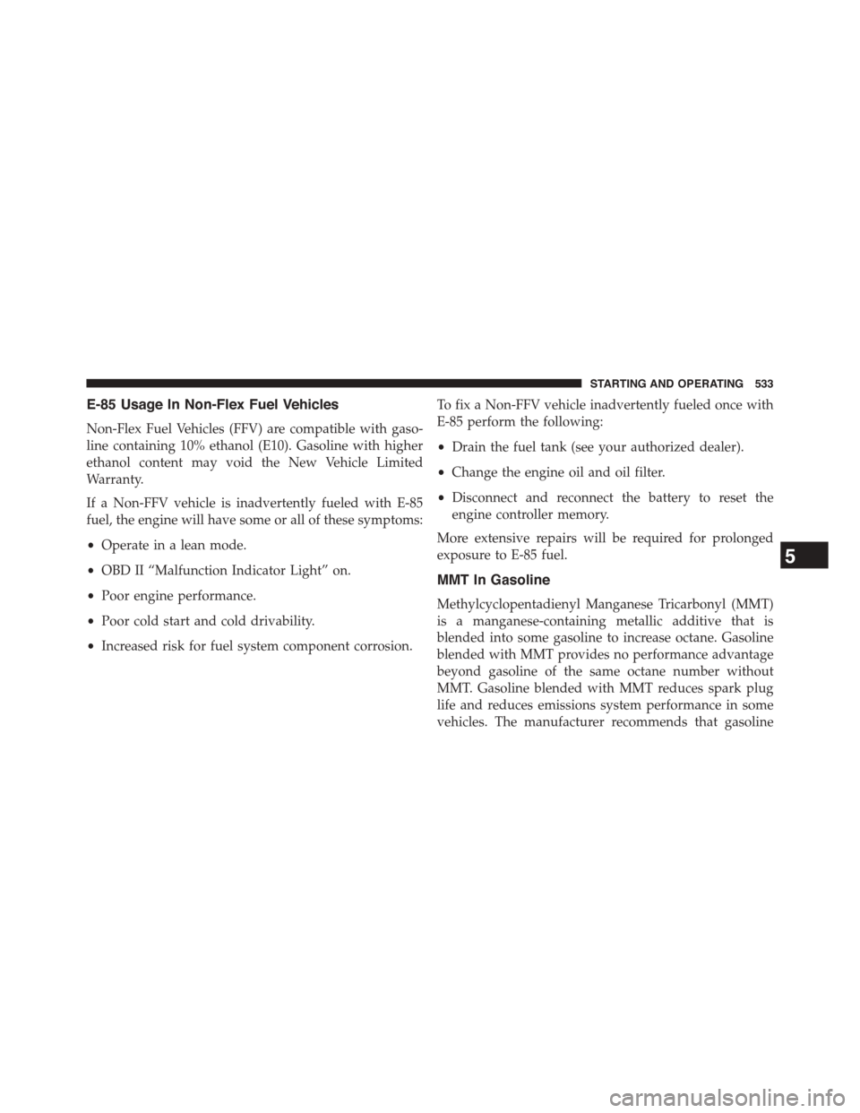 DODGE GRAND CARAVAN 2015 5.G Owners Manual E-85 Usage In Non-Flex Fuel Vehicles
Non-Flex Fuel Vehicles (FFV) are compatible with gaso-
line containing 10% ethanol (E10). Gasoline with higher
ethanol content may void the New Vehicle Limited
War