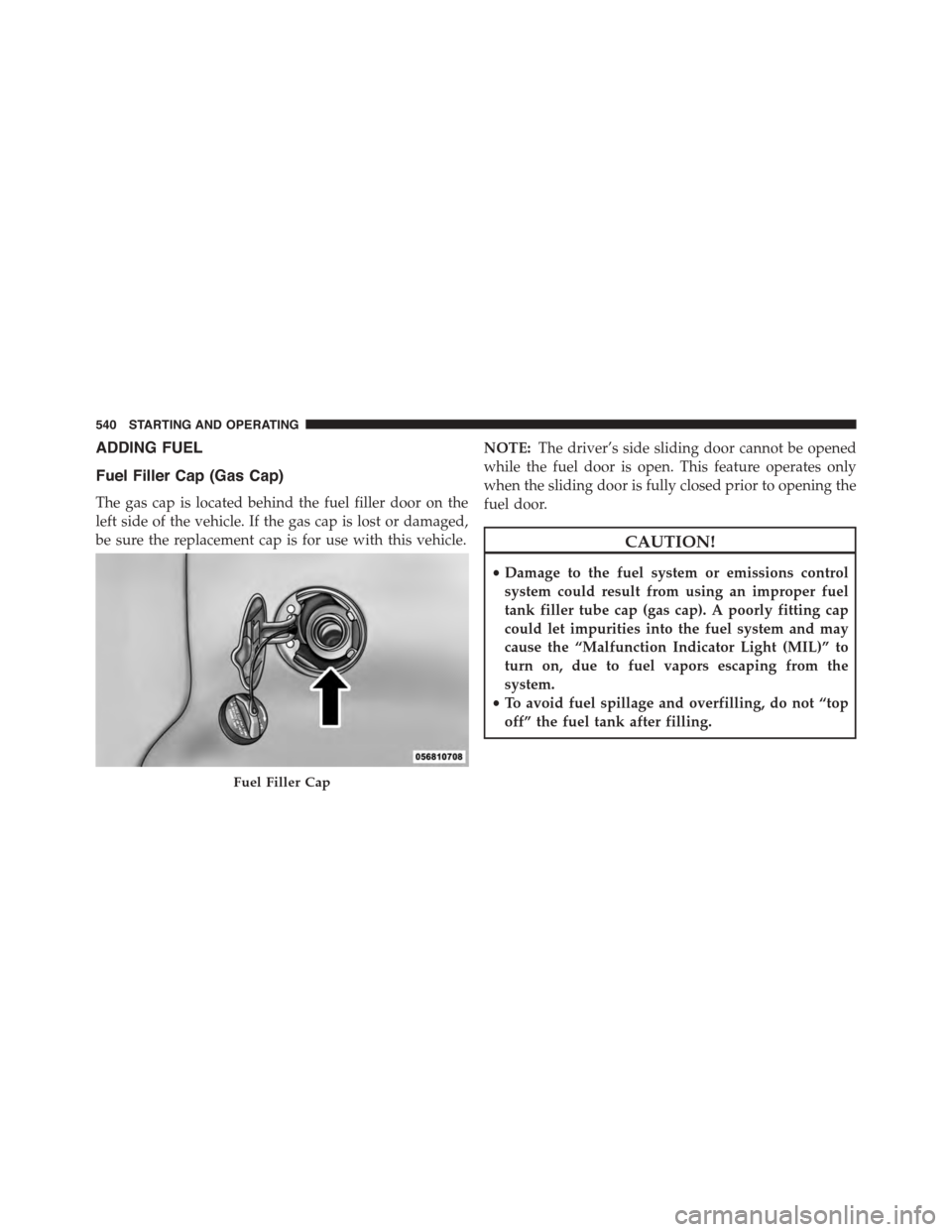 DODGE GRAND CARAVAN 2015 5.G Owners Manual ADDING FUEL
Fuel Filler Cap (Gas Cap)
The gas cap is located behind the fuel filler door on the
left side of the vehicle. If the gas cap is lost or damaged,
be sure the replacement cap is for use with