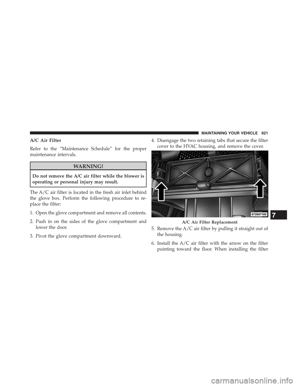 DODGE GRAND CARAVAN 2015 5.G Owners Manual A/C Air Filter
Refer to the “Maintenance Schedule” for the proper
maintenance intervals.
WARNING!
Do not remove the A/C air filter while the blower is
operating or personal injury may result.
The 